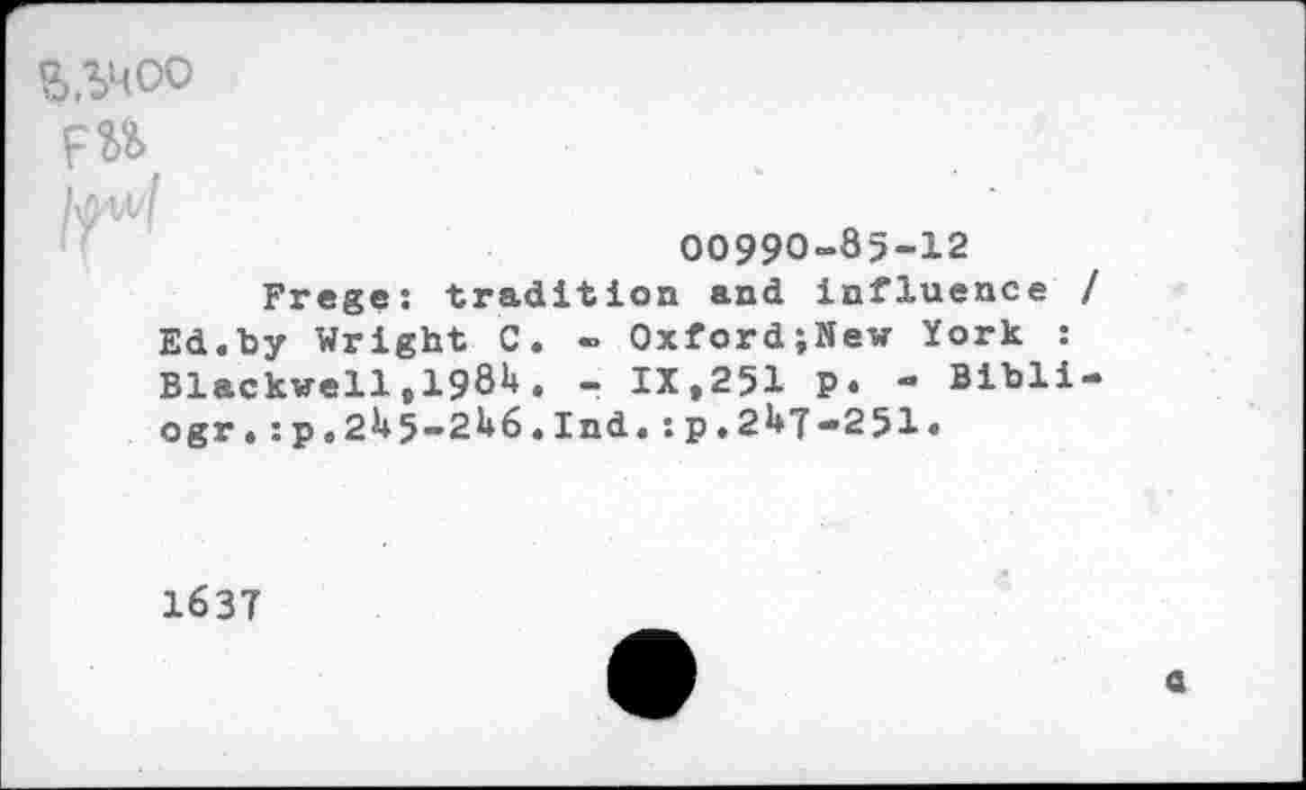 ﻿FU
00990-85-12
Frege: tradition and influence / Ed.by Wright C. - Oxford;New York : Blackwell s1981+, - IX,251 P« - Bibli-ogr «:p.2U5-2U6.Ind.:p.2U7—251*
1637